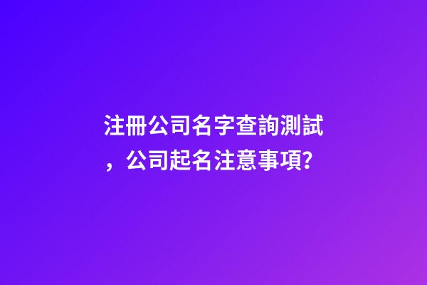 注冊公司名字查詢測試，公司起名注意事項？-第1張-公司起名-玄機派
